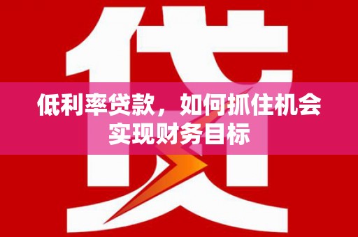 郧西低利率贷款，如何抓住机会实现财务目标