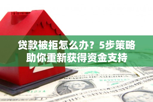郧西贷款被拒怎么办？5步策略助你重新获得资金支持