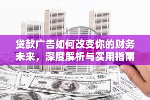 郧西贷款广告如何改变你的财务未来，深度解析与实用指南