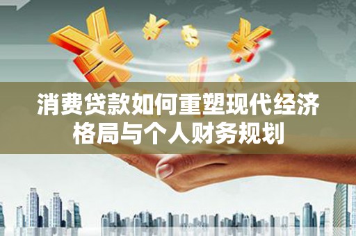郧西消费贷款如何重塑现代经济格局与个人财务规划