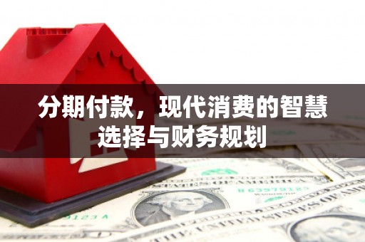 郧西分期付款，现代消费的智慧选择与财务规划