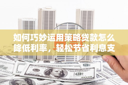 郧西如何巧妙运用策略贷款怎么降低利率，轻松节省利息支出