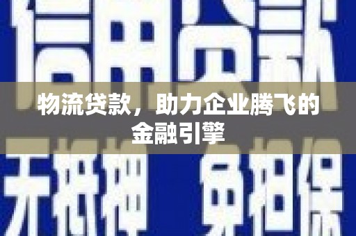 郧西物流贷款，助力企业腾飞的金融引擎