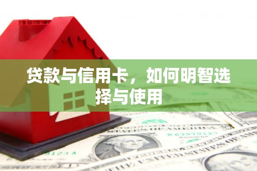 郧西贷款与信用卡，如何明智选择与使用