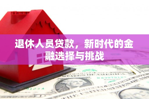 郧西退休人员贷款，新时代的金融选择与挑战