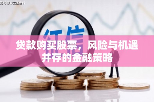 郧西贷款购买股票，风险与机遇并存的金融策略