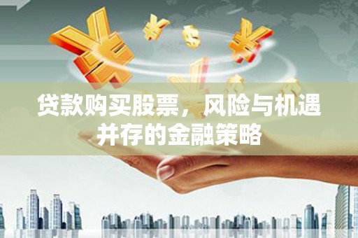 郧西贷款购买股票，风险与机遇并存的金融策略