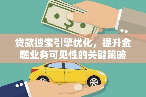郧西贷款搜索引擎优化，提升金融业务可见性的关键策略