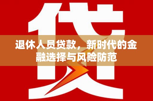 郧西退休人员贷款，新时代的金融选择与风险防范