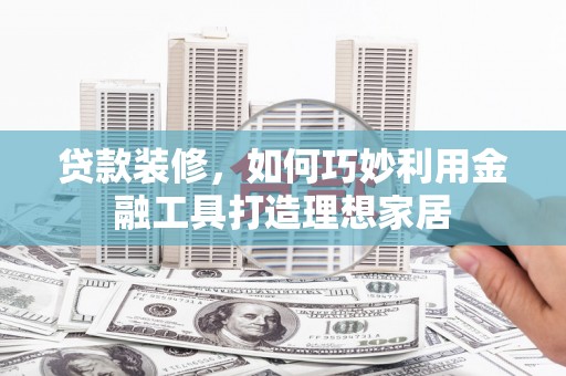 郧西贷款装修，如何巧妙利用金融工具打造理想家居