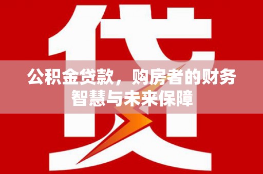 郧西公积金贷款，购房者的财务智慧与未来保障