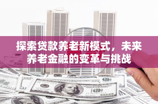 郧西探索贷款养老新模式，未来养老金融的变革与挑战