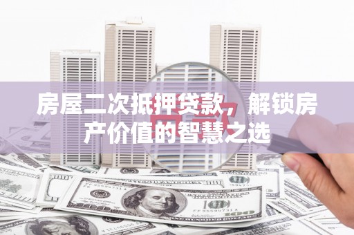 郧西房屋二次抵押贷款，解锁房产价值的智慧之选