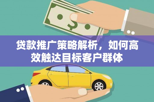 郧西贷款推广策略解析，如何高效触达目标客户群体