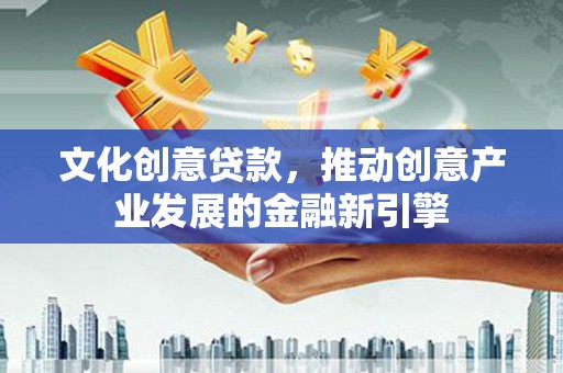 郧西文化创意贷款，推动创意产业发展的金融新引擎