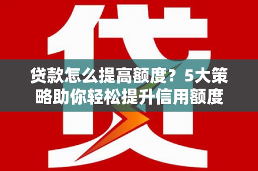 郧西贷款怎么提高额度？5大策略助你轻松提升信用额度