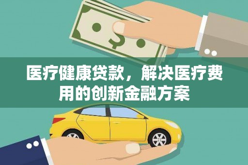 郧西医疗健康贷款，解决医疗费用的创新金融方案