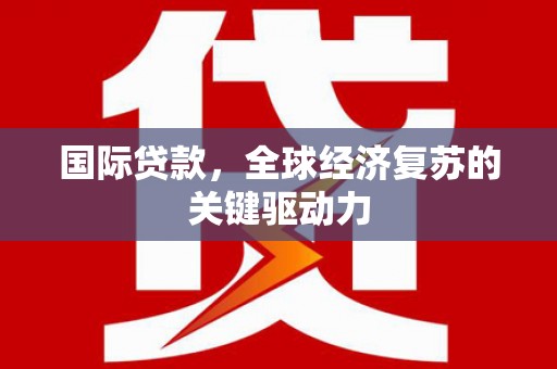 郧西国际贷款，全球经济复苏的关键驱动力