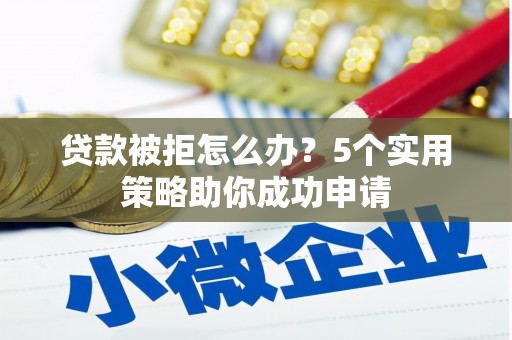 郧西贷款被拒怎么办？5个实用策略助你成功申请