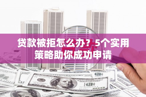 郧西贷款被拒怎么办？5个实用策略助你成功申请