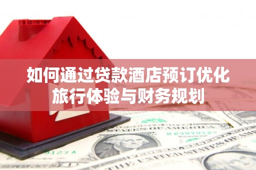 郧西如何通过贷款酒店预订优化旅行体验与财务规划