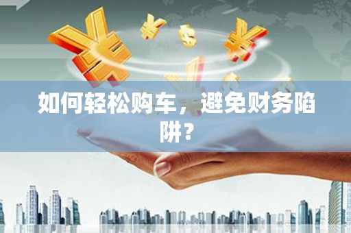 郧西如何轻松购车，避免财务陷阱？