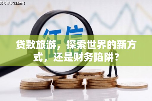 郧西贷款旅游，探索世界的新方式，还是财务陷阱？