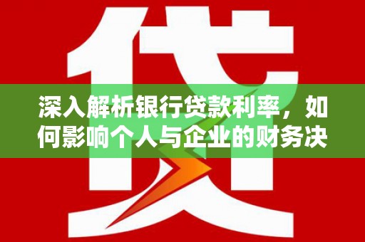 郧西深入解析银行贷款利率，如何影响个人与企业的财务决策