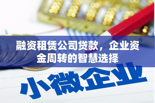 郧西融资租赁公司贷款，企业资金周转的智慧选择