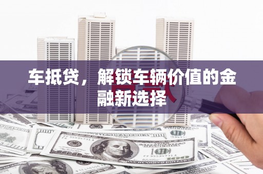 郧西车抵贷，解锁车辆价值的金融新选择