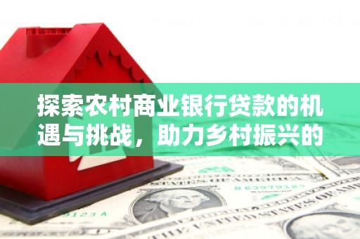 郧西探索农村商业银行贷款的机遇与挑战，助力乡村振兴的金融引擎