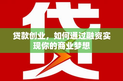 郧西贷款创业，如何通过融资实现你的商业梦想