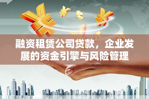 郧西融资租赁公司贷款，企业发展的资金引擎与风险管理
