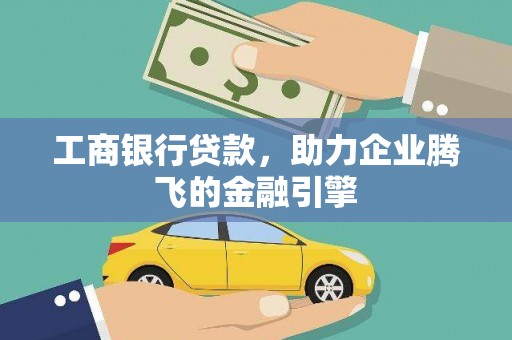 郧西工商银行贷款，助力企业腾飞的金融引擎