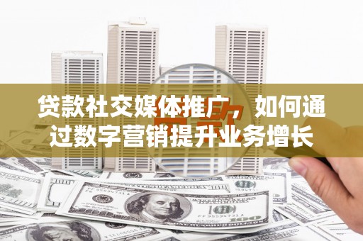 郧西贷款社交媒体推广，如何通过数字营销提升业务增长