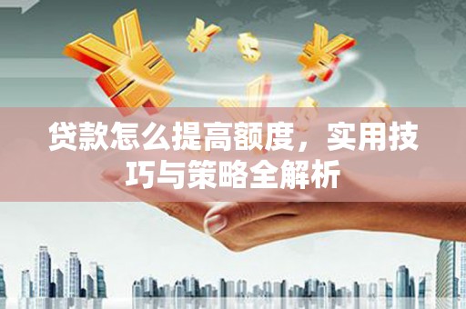 郧西贷款怎么提高额度，实用技巧与策略全解析