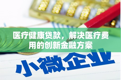 郧西医疗健康贷款，解决医疗费用的创新金融方案