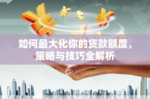 郧西如何最大化你的贷款额度，策略与技巧全解析