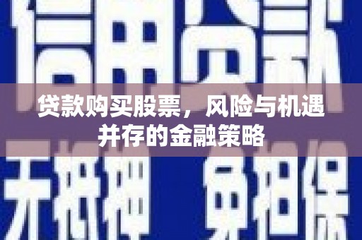 郧西贷款购买股票，风险与机遇并存的金融策略