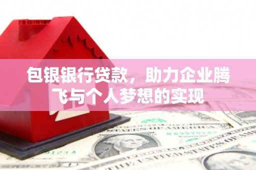 郧西包银银行贷款，助力企业腾飞与个人梦想的实现