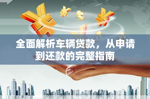 郧西全面解析车辆贷款，从申请到还款的完整指南
