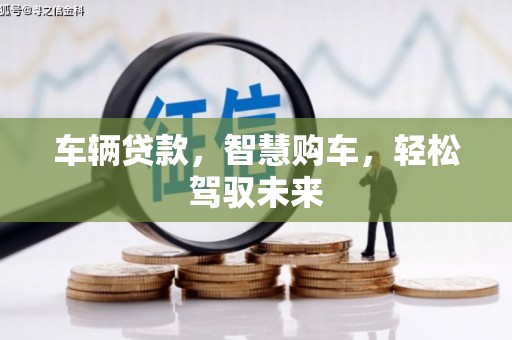 郧西车辆贷款，智慧购车，轻松驾驭未来