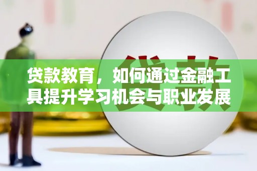 郧西贷款教育，如何通过金融工具提升学习机会与职业发展