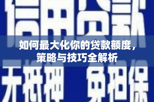 郧西如何最大化你的贷款额度，策略与技巧全解析