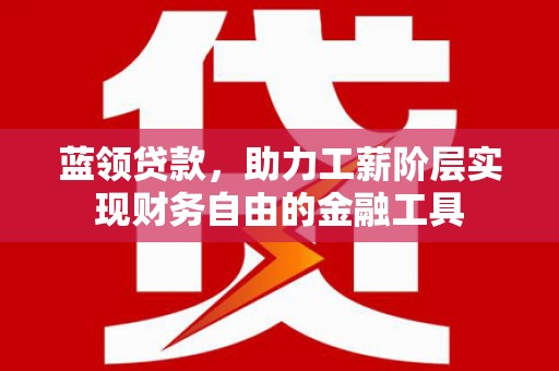 郧西蓝领贷款，助力工薪阶层实现财务自由的金融工具