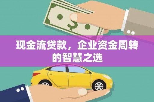郧西现金流贷款，企业资金周转的智慧之选