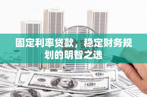 郧西固定利率贷款，稳定财务规划的明智之选