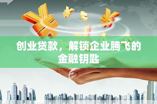 郧西创业贷款，解锁企业腾飞的金融钥匙