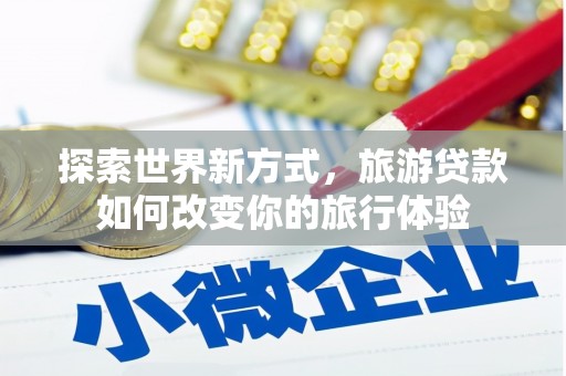 郧西探索世界新方式，旅游贷款如何改变你的旅行体验