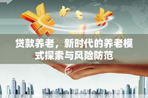 郧西贷款养老，新时代的养老模式探索与风险防范